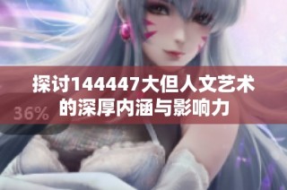 探讨144447大但人文艺术的深厚内涵与影响力