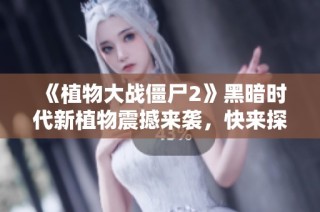 《植物大战僵尸2》黑暗时代新植物震撼来袭，快来探索全新战力！