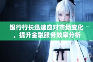 银行行长迅速应对市场变化，提升金融服务效率分析