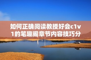 如何正确阅读教授好会c1v1的笔趣阁章节内容技巧分享