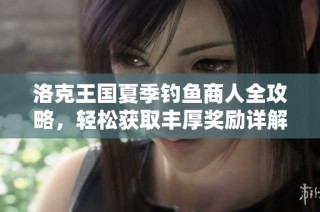 洛克王国夏季钓鱼商人全攻略，轻松获取丰厚奖励详解