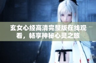 玄女心经高清完整版在线观看，畅享神秘心灵之旅