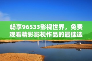 畅享96533影视世界，免费观看精彩影视作品的最佳选择