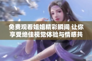 免费观看姐姐精彩瞬间 让你享受绝佳视觉体验与情感共鸣