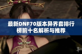 最新DNF70版本异界套排行榜前十名解析与推荐