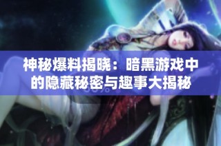 神秘爆料揭晓：暗黑游戏中的隐藏秘密与趣事大揭秘