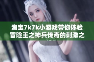 淘宝7k7k小游戏带你体验冒险王之神兵传奇的刺激之旅