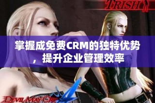 掌握成免费CRM的独特优势，提升企业管理效率