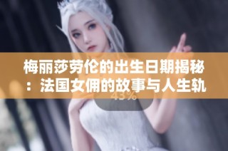 梅丽莎劳伦的出生日期揭秘：法国女佣的故事与人生轨迹