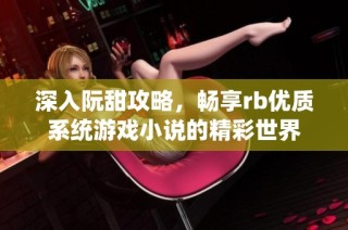 深入阮甜攻略，畅享rb优质系统游戏小说的精彩世界