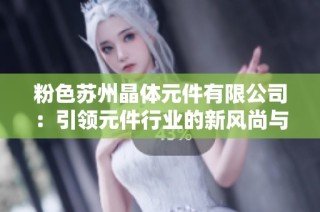 粉色苏州晶体元件有限公司：引领元件行业的新风尚与创新发展