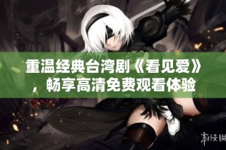 重温经典台湾剧《看见爱》，畅享高清免费观看体验