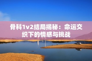 骨科1v2结局揭秘：命运交织下的情感与挑战