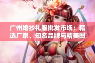 广州婚纱礼服批发市场：精选厂家、知名品牌与精美图片合集