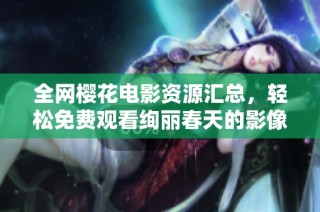 全网樱花电影资源汇总，轻松免费观看绚丽春天的影像盛宴