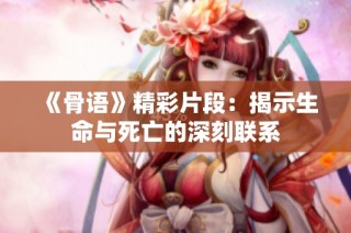 《骨语》精彩片段：揭示生命与死亡的深刻联系
