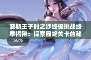 波斯王子时之沙终极挑战终章揭秘：探索最终关卡的秘密与惊喜
