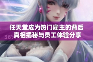 任天堂成为热门雇主的背后 真相揭秘与员工体验分享