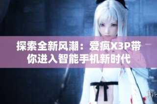 探索全新风潮：爱疯X3P带你进入智能手机新时代