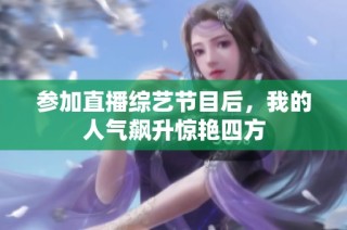 参加直播综艺节目后，我的人气飙升惊艳四方