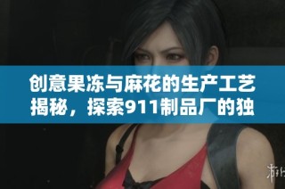创意果冻与麻花的生产工艺揭秘，探索911制品厂的独特魅力