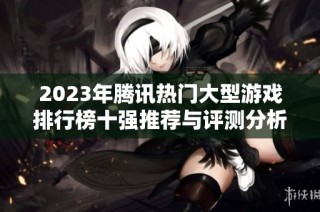 2023年腾讯热门大型游戏排行榜十强推荐与评测分析