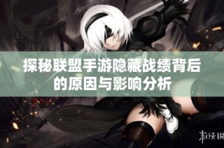 探秘联盟手游隐藏战绩背后的原因与影响分析