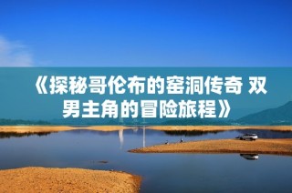 《探秘哥伦布的窑洞传奇 双男主角的冒险旅程》