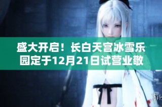 盛大开启！长白天宫冰雪乐园定于12月21日试营业敬请期待