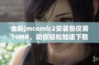 全新jmcomic2安装包仅需36MB，助你轻松加速下载体验