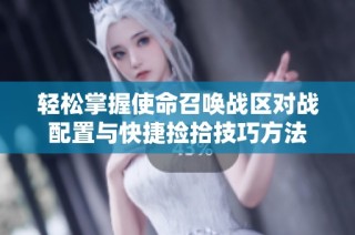 轻松掌握使命召唤战区对战配置与快捷捡拾技巧方法