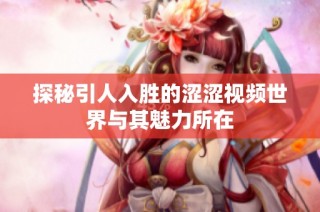 探秘引人入胜的涩涩视频世界与其魅力所在