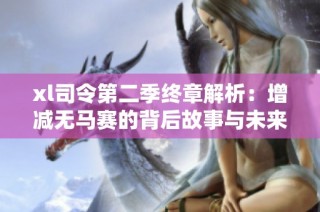 xl司令第二季终章解析：增减无马赛的背后故事与未来走向