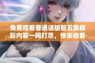 免费观看普通话版前五集精彩内容一网打尽，快来收看吧！