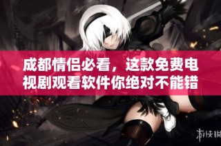 成都情侣必看，这款免费电视剧观看软件你绝对不能错过！
