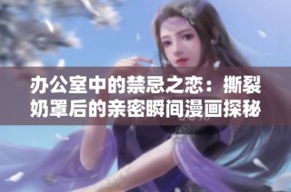 办公室中的禁忌之恋：撕裂奶罩后的亲密瞬间漫画探秘