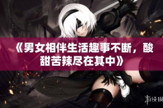 《男女相伴生活趣事不断，酸甜苦辣尽在其中》