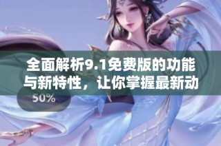 全面解析9.1免费版的功能与新特性，让你掌握最新动态