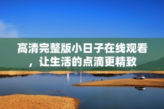 高清完整版小日子在线观看，让生活的点滴更精致