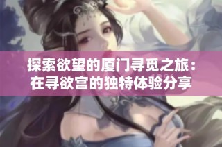 探索欲望的厦门寻觅之旅：在寻欲宫的独特体验分享