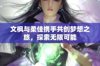 文枫与柔佳携手共创梦想之旅，探索无限可能