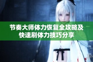 节奏大师体力恢复全攻略及快速刷体力技巧分享