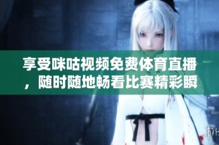享受咪咕视频免费体育直播，随时随地畅看比赛精彩瞬间