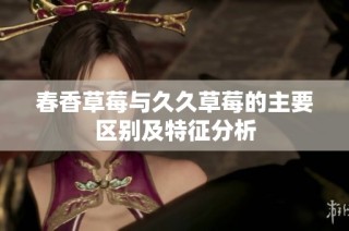 春香草莓与久久草莓的主要区别及特征分析