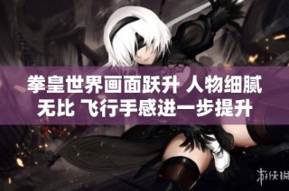 拳皇世界画面跃升 人物细腻无比 飞行手感进一步提升