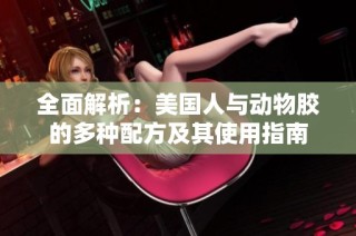 全面解析：美国人与动物胶的多种配方及其使用指南