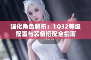 强化角色解析：1Q32等级配置与装备搭配全指南