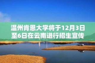 温州肯恩大学将于12月3日至6日在云南进行招生宣传活动
