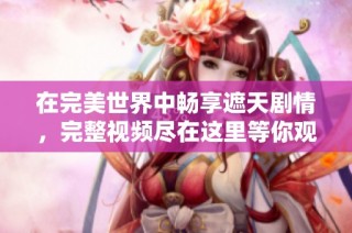 在完美世界中畅享遮天剧情，完整视频尽在这里等你观看