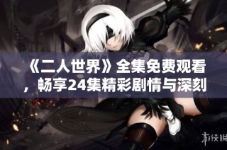《二人世界》全集免费观看，畅享24集精彩剧情与深刻情感